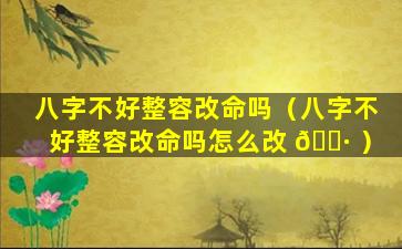 八字不好整容改命吗（八字不好整容改命吗怎么改 🕷 ）